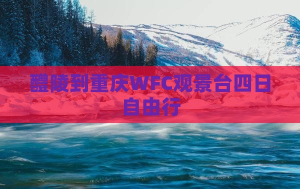 醴陵到重庆WFC观景台四日自由行 醴陵到重庆WFC观景台四日自由行