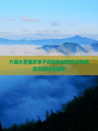 六盘水至重庆李子坝轻轨站四日游攻略及交通住宿推荐 六盘水至重庆李子坝轻轨站四日游攻略及交通住宿推荐