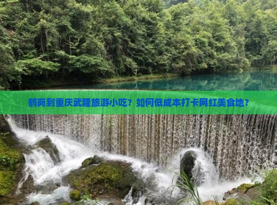 鹤岗到重庆武隆旅游小吃？如何低成本打卡网红美食地？