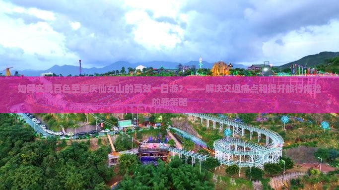 如何实现百色至重庆仙女山的高效一日游？——解决交通痛点和提升旅行体验的新策略