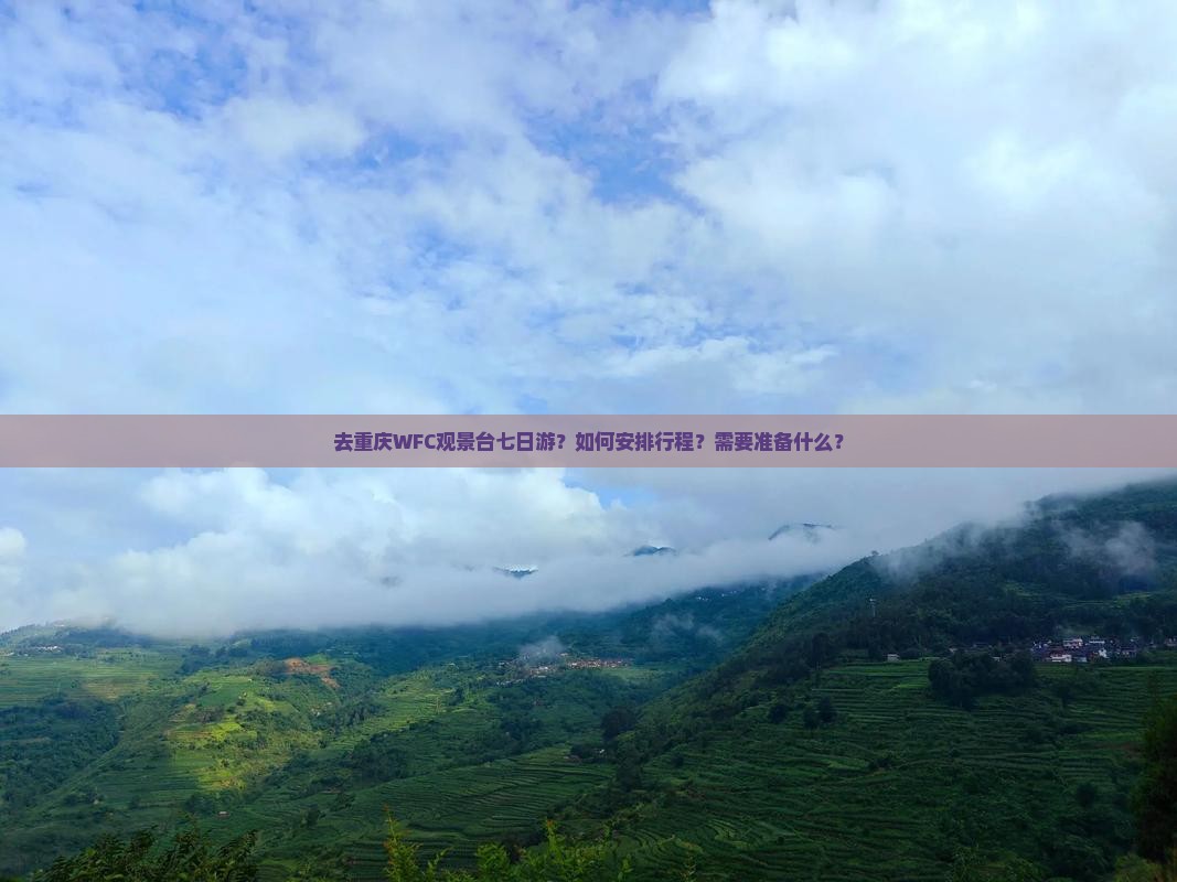 去重庆WFC观景台七日游？如何安排行程？需要准备什么？