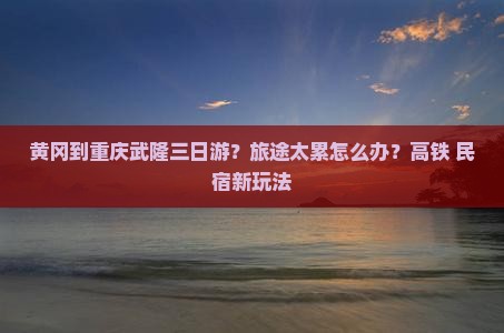 黄冈到重庆武隆三日游？旅途太累怎么办？高铁+民宿新玩法