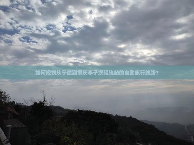 如何规划从宁德到重庆李子坝轻轨站的自助旅行线路？