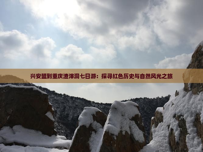 兴安盟到重庆渣滓洞七日游：探寻红色历史与自然风光之旅