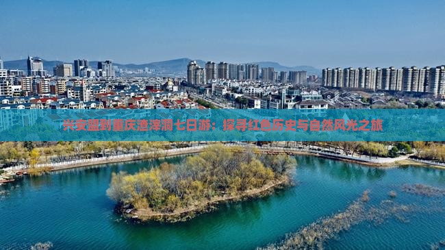 兴安盟到重庆渣滓洞七日游：探寻红色历史与自然风光之旅