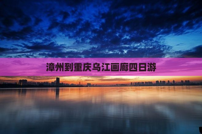 漳州到重庆乌江画廊四日游