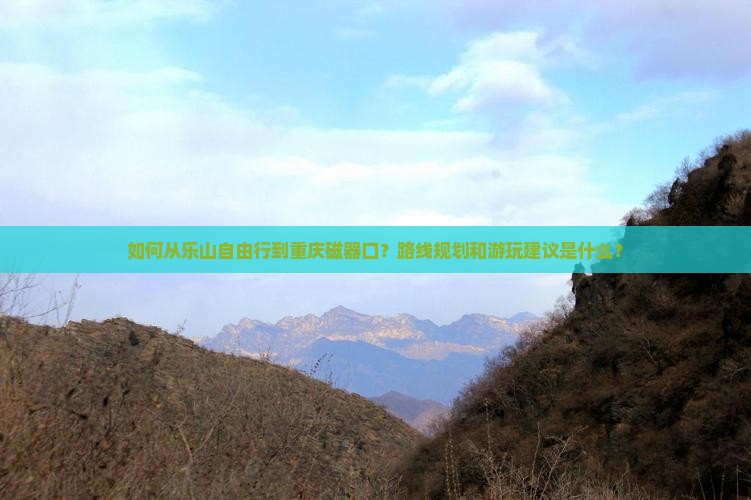 如何从乐山自由行到重庆磁器口？路线规划和游玩建议是什么？