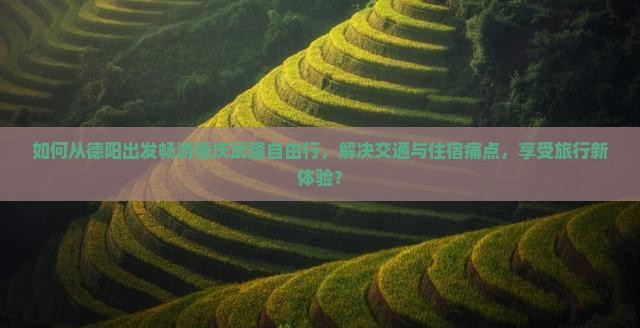 如何从德阳出发畅游重庆武隆自由行，解决交通与住宿痛点，享受旅行新体验？