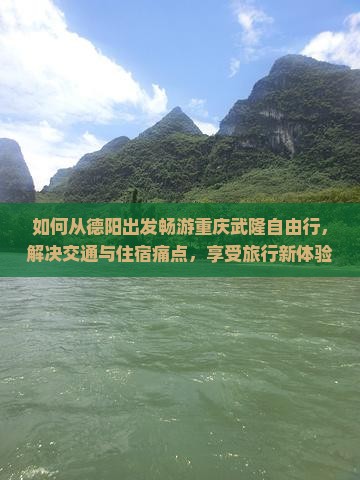 如何从德阳出发畅游重庆武隆自由行，解决交通与住宿痛点，享受旅行新体验？