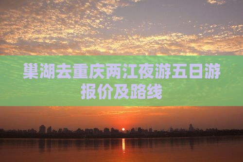 巢湖去重庆两江夜游五日游报价及路线