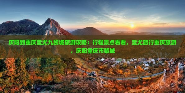 庆阳到重庆蚩尤九黎城旅游