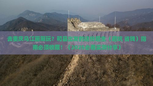 和县去重庆乌江画廊景点 和县去重庆乌江画廊景点