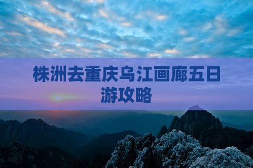 株洲去重庆乌江画廊五日游