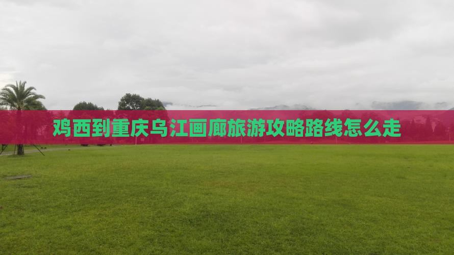 鸡西到重庆乌江画廊旅游