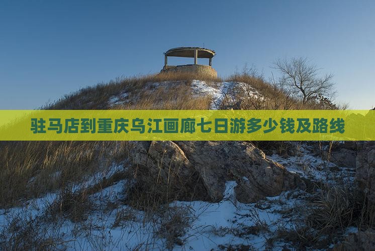 驻马店到重庆乌江画廊七日游