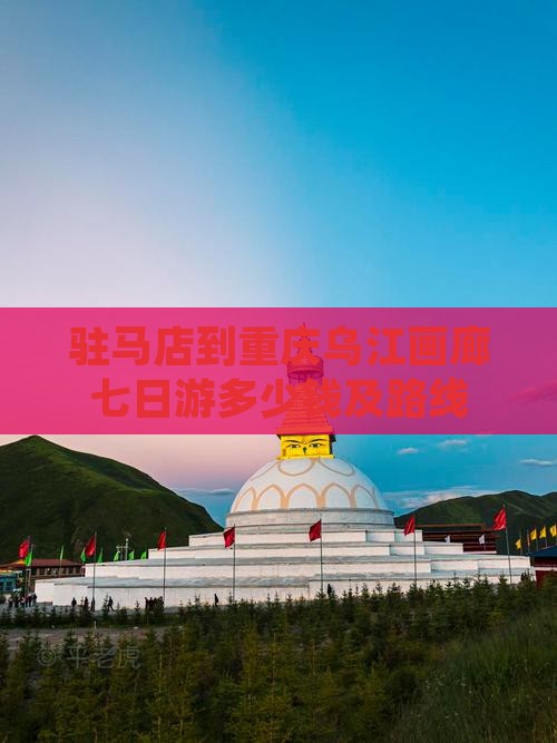 驻马店到重庆乌江画廊七日游