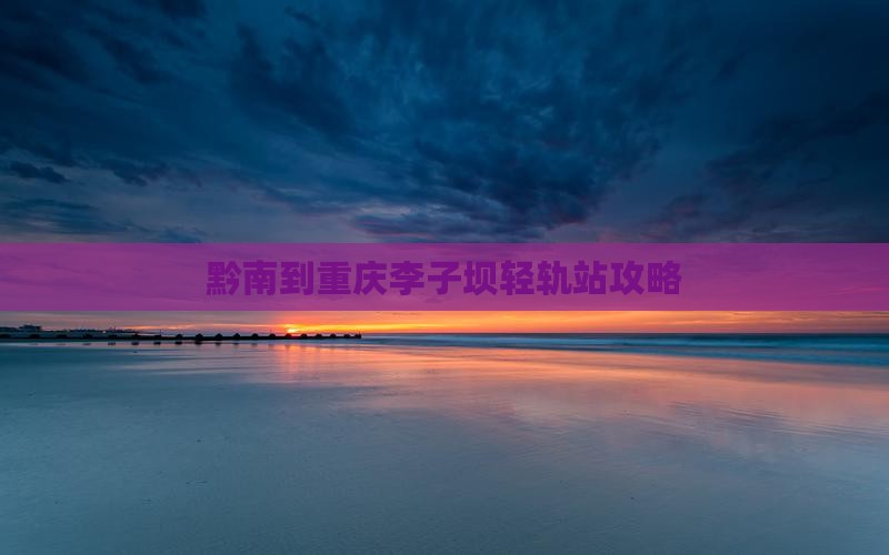 黔南到重庆李子坝轻轨站攻略