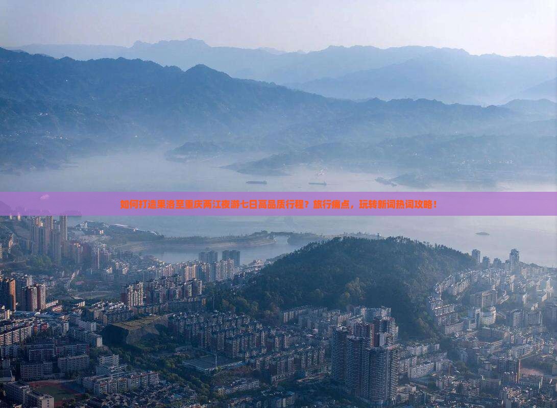 如何打造果洛至重庆两江夜游七日高品质行程？旅行痛点，玩转新词热词攻略！