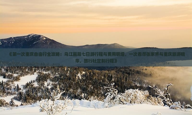 《第一次重庆自由行全攻略：乌江画廊七日游行程与费用明细，一次看尽张家界与重庆旅游精华，旅行社定制行程》