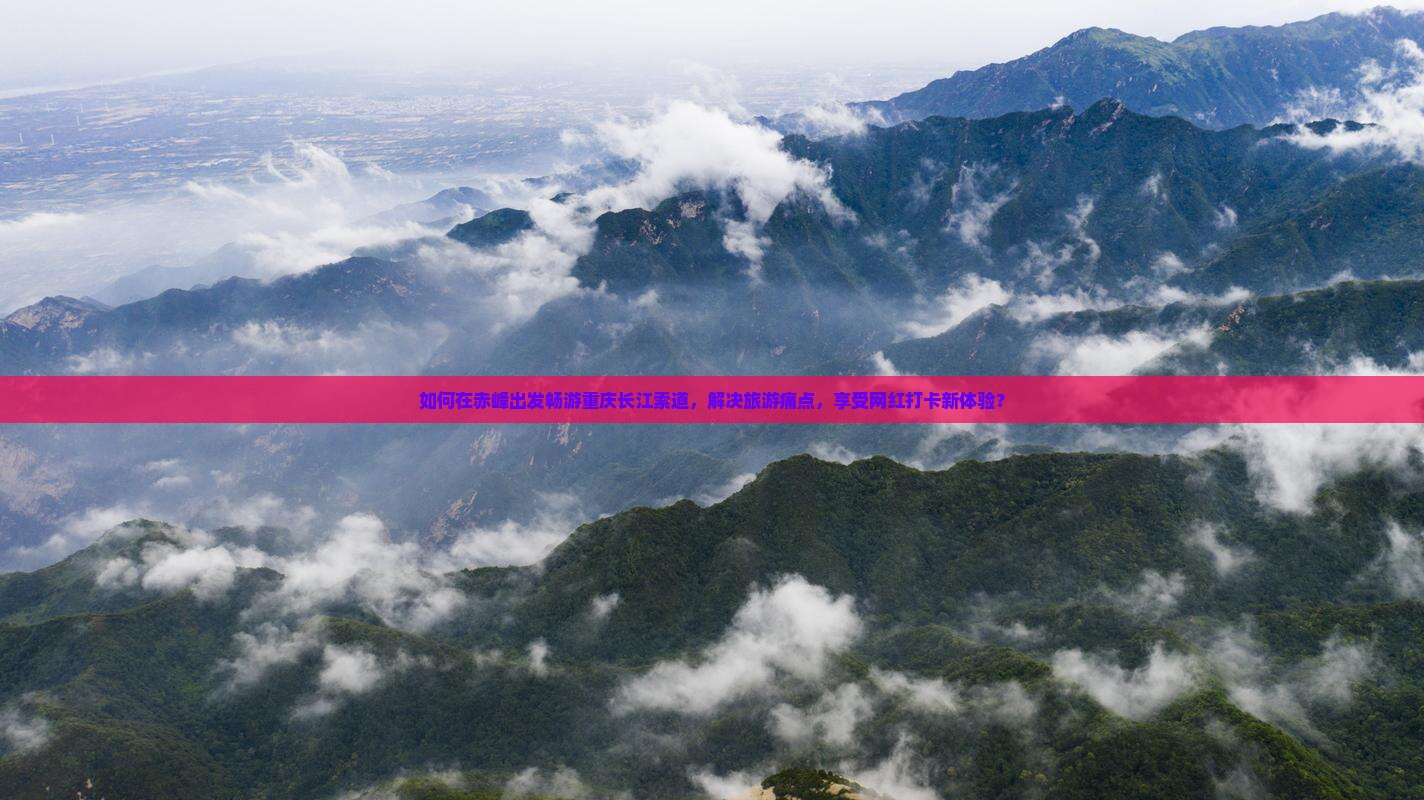如何在赤峰出发畅游重庆长江索道，解决旅游痛点，享受网红打卡新体验？