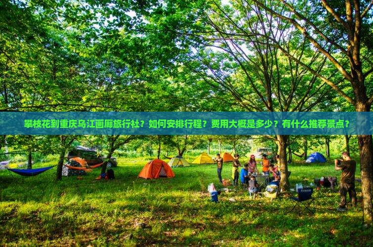 攀枝花到重庆乌江画廊旅行社？如何安排行程？费用大概是多少？有什么推荐景点？