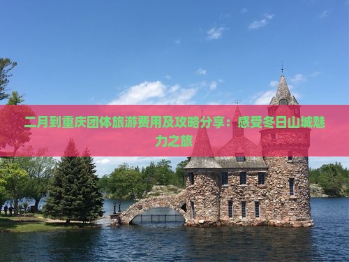 二月到重庆团体旅游费用及攻略分享：感受冬日山城魅力之旅