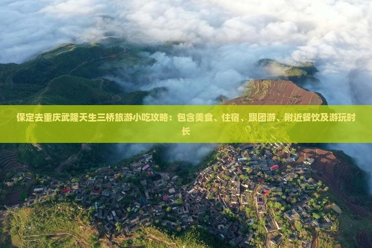 保定去重庆武隆天生三桥旅游小吃攻略：包含美食、住宿、跟团游、附近餐饮及游玩时长