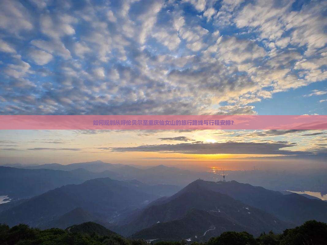 如何规划从呼伦贝尔至重庆仙女山的旅行路线与行程安排？