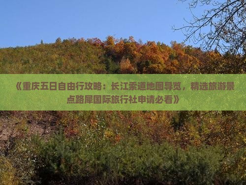 《重庆五日自由行攻略：长江索道地图导览，精选旅游景点路犀国际旅行社申请必看》