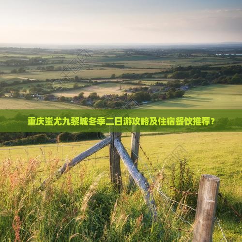 重庆蚩尤九黎城冬季二日游攻略及住宿餐饮推荐？