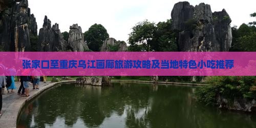 张家口至重庆乌江画廊旅游攻略及当地特色小吃推荐