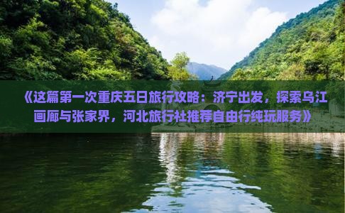 《这篇第一次重庆五日旅行攻略：济宁出发，探索乌江画廊与张家界，河北旅行社推荐自由行纯玩服务》