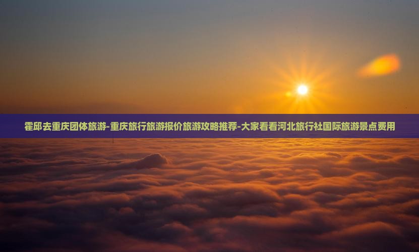 霍邱去重庆团体旅游-重庆旅行旅游报价旅游攻略推荐-大家看看河北旅行社国际旅游景点费用