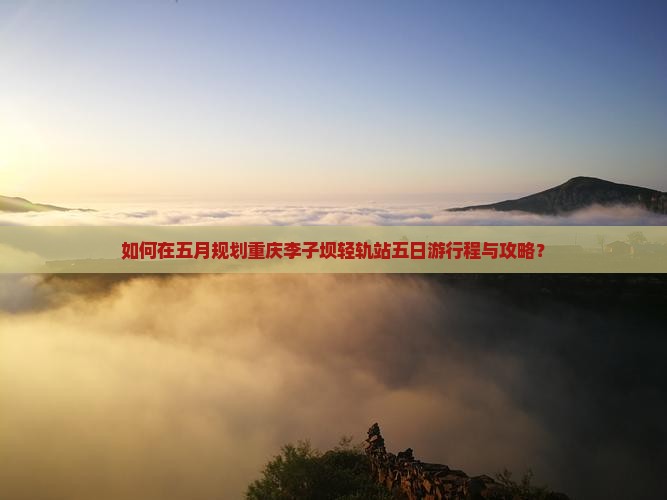 如何在五月规划重庆李子坝轻轨站五日游行程与攻略？