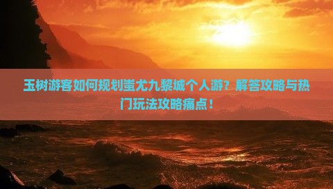 玉树游客如何规划蚩尤九黎城个人游？解答攻略与热门玩法攻略痛点！