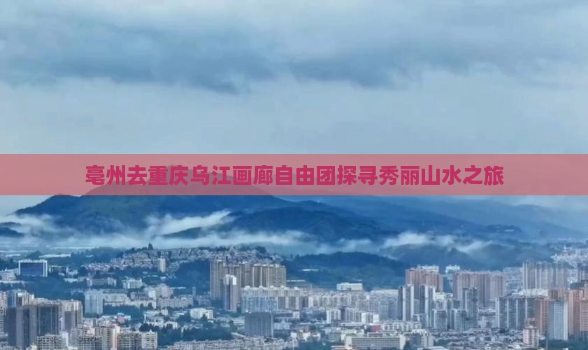 亳州去重庆乌江画廊自由团探寻秀丽山水之旅