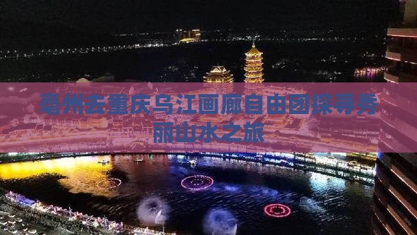 亳州去重庆乌江画廊自由团探寻秀丽山水之旅