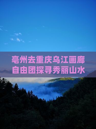 亳州去重庆乌江画廊自由团探寻秀丽山水之旅