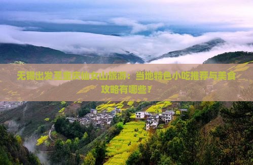 无锡出发至重庆仙女山旅游：当地特色小吃推荐与美食攻略有哪些？