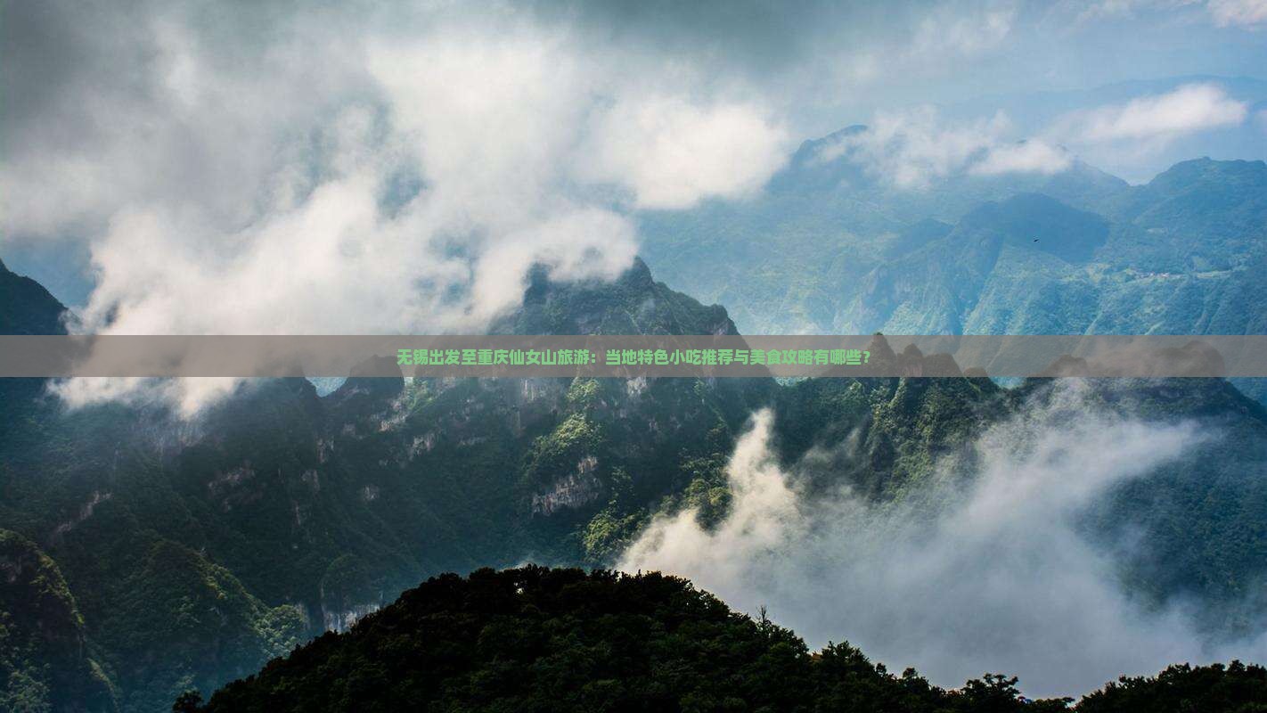 无锡出发至重庆仙女山旅游：当地特色小吃推荐与美食攻略有哪些？
