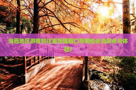 海西地区游客前往重庆磁器口有哪些必去景点与体验？