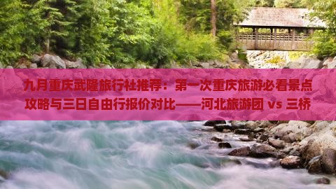 九月重庆武隆旅行社推荐：第一次重庆旅游必看景点攻略与三日自由行报价对比——河北旅游团 vs 三桥自由行方案