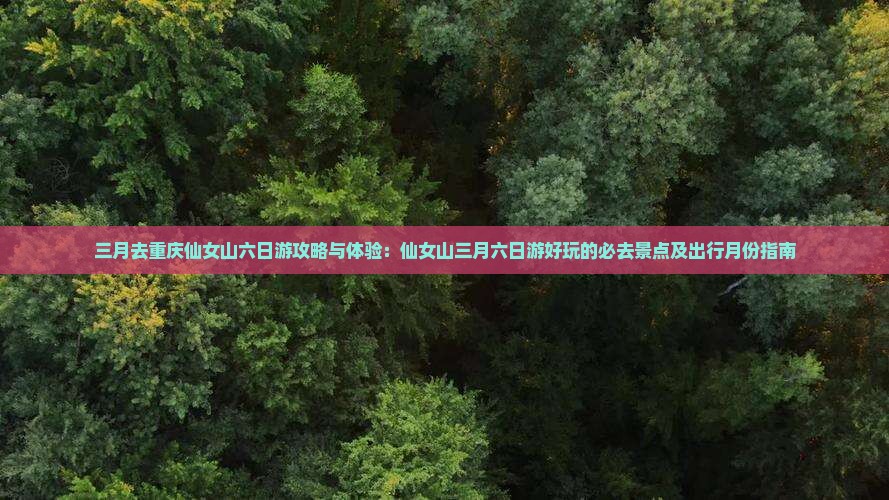 三月去重庆仙女山六日游攻略与体验：仙女山三月六日游好玩的必去景点及出行月份指南