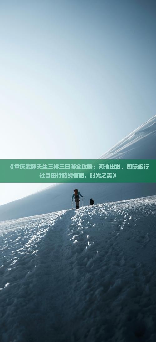 《重庆武隆天生三桥三日游全攻略：河池出发，国际旅行社自由行路线信息，时光之美》