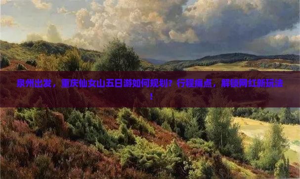泉州出发，重庆仙女山五日游如何规划？行程痛点，解锁网红新玩法！