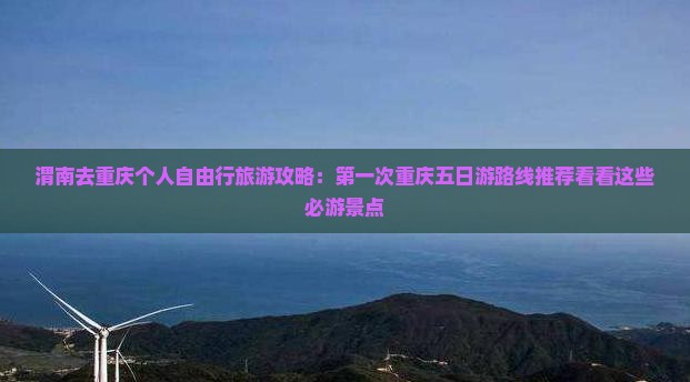 渭南去重庆个人自由行旅游攻略：第一次重庆五日游路线推荐看看这些必游景点
