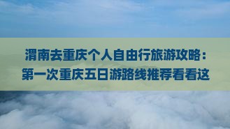 渭南去重庆个人自由行旅游攻略：第一次重庆五日游路线推荐看看这些必游景点