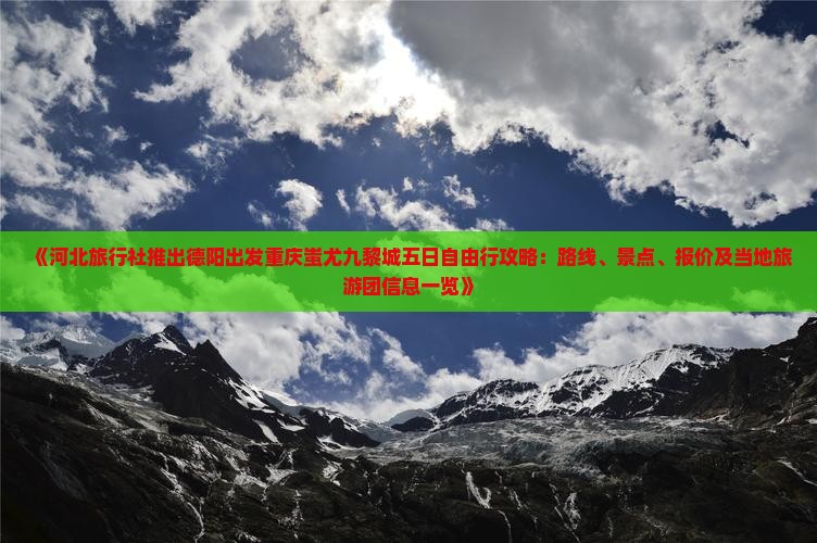 《河北旅行社推出德阳出发重庆蚩尤九黎城五日自由行攻略：路线、景点、报价及当地旅游团信息一览》