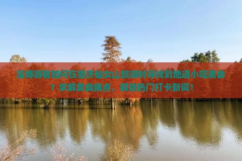 淄博游客如何在重庆仙女山旅游时寻找到地道小吃美食？求解美食痛点，解锁热门打卡新词！