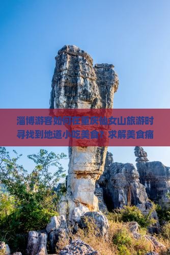 淄博游客如何在重庆仙女山旅游时寻找到地道小吃美食？求解美食痛点，解锁热门打卡新词！